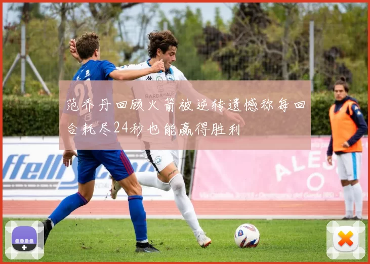 范乔丹回顾火箭被逆转遗憾称每回合耗尽24秒也能赢得胜利