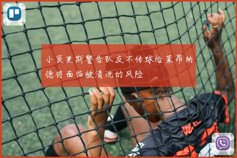 小莫里斯警告队友不传球给莱昂纳德将面临被清洗的风险