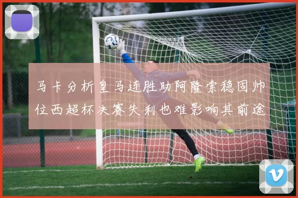 马卡分析皇马连胜助阿隆索稳固帅位西超杯决赛失利也难影响其前途