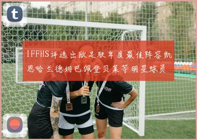 IFFHS评选出欧足联年度最佳阵容凯恩哈兰德姆巴佩登贝莱等明星球员入选