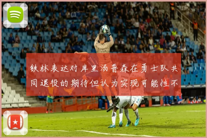 铁林表达对库里汤普森在勇士队共同退役的期待但认为实现可能性不大