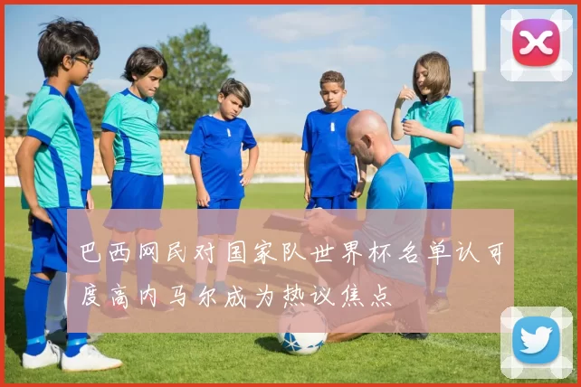 巴西网民对国家队世界杯名单认可度高内马尔成为热议焦点