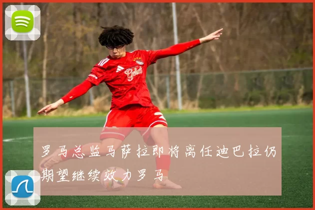 罗马总监马萨拉即将离任迪巴拉仍期望继续效力罗马