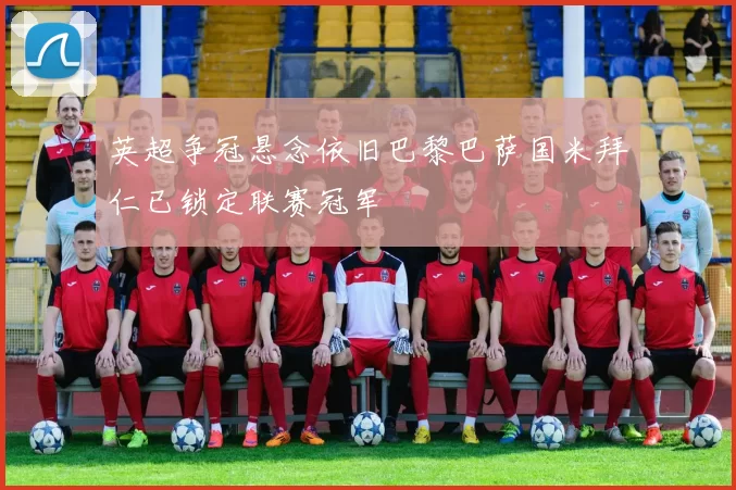 英超争冠悬念依旧巴黎巴萨国米拜仁已锁定联赛冠军