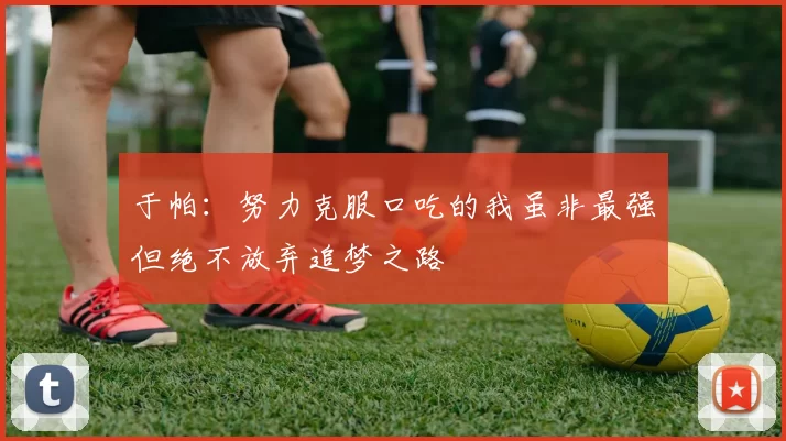 于帕：努力克服口吃的我虽非最强但绝不放弃追梦之路