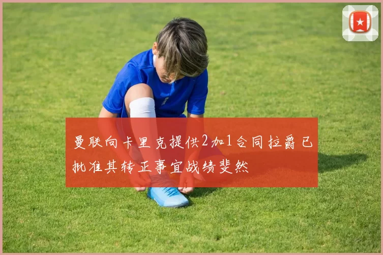 曼联向卡里克提供2加1合同拉爵已批准其转正事宜战绩斐然