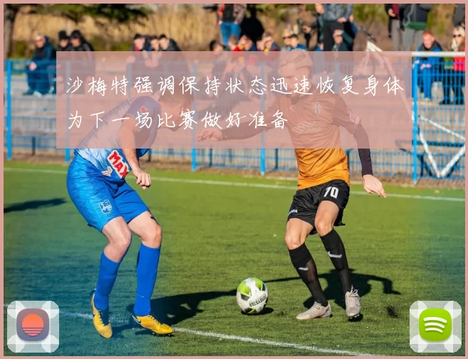 沙梅特强调保持状态迅速恢复身体为下一场比赛做好准备