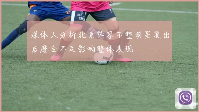 媒体人分析北京阵容不整明星复出后磨合不足影响整体表现