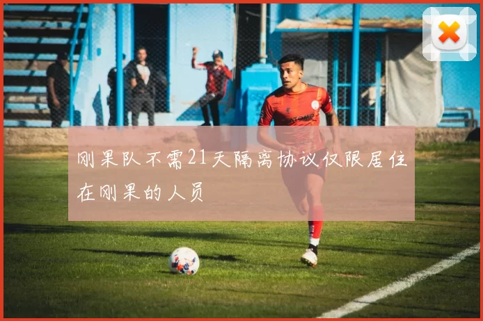 刚果队不需21天隔离协议仅限居住在刚果的人员
