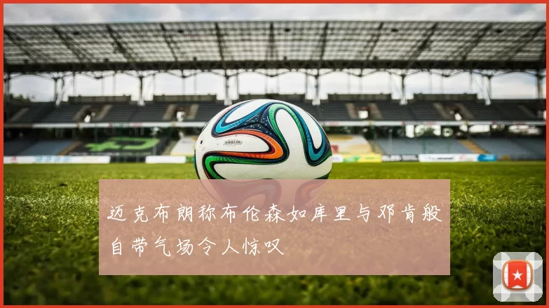 迈克布朗称布伦森如库里与邓肯般自带气场令人惊叹