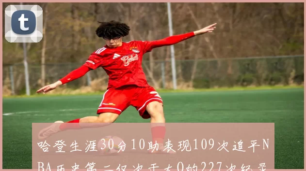 哈登生涯30分10助表现109次追平NBA历史第二仅次于大O的227次纪录