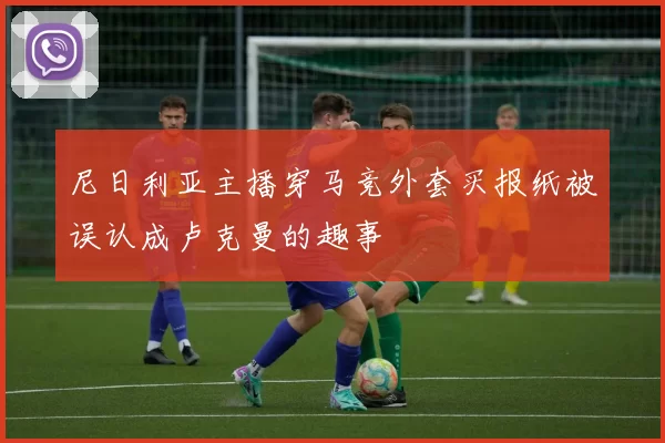 尼日利亚主播穿马竞外套买报纸被误认成卢克曼的趣事